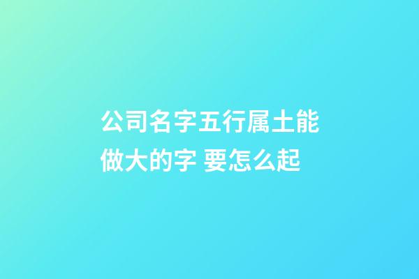 公司名字五行属土能做大的字 要怎么起-第1张-公司起名-玄机派